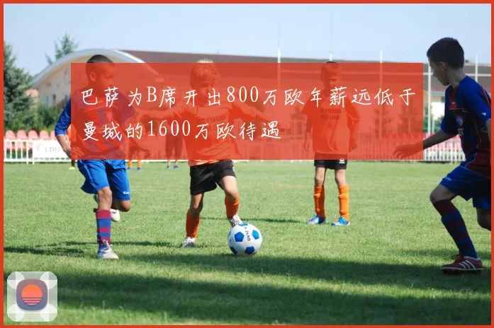 巴萨为B席开出800万欧年薪远低于曼城的1600万欧待遇