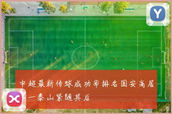 中超最新传球成功率排名国安高居第一泰山紧随其后