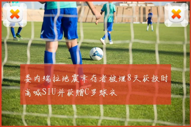 委内瑞拉地震幸存者被埋8天获救时高喊SIU并获赠C罗球衣