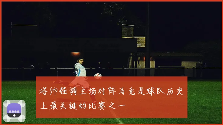 塔帅强调主场对阵马竞是球队历史上最关键的比赛之一