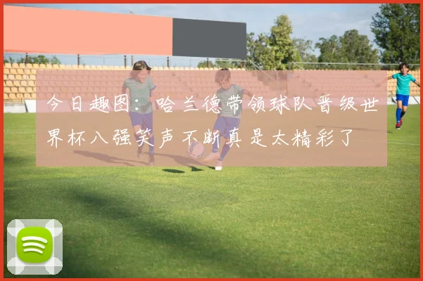 今日趣图:哈兰德带领球队晋级世界杯八强笑声不断真是太精彩了