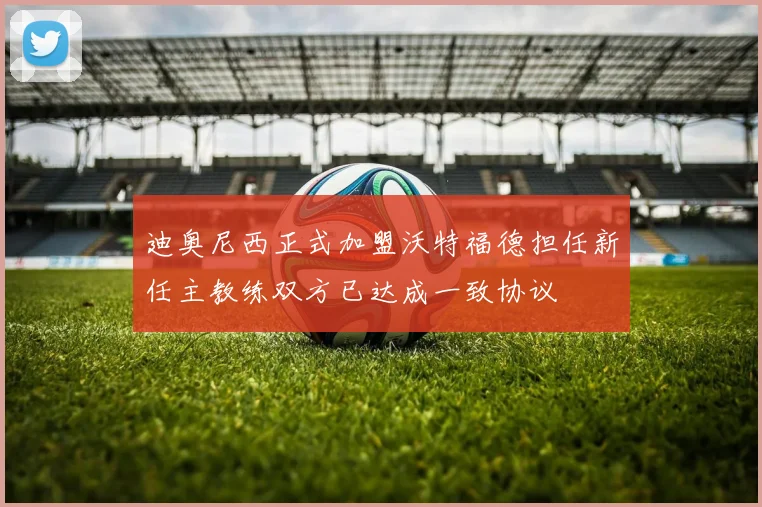 迪奥尼西正式加盟沃特福德担任新任主教练双方已达成一致协议