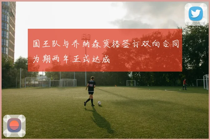 国王队与乔纳森莫格签订双向合同为期两年正式达成