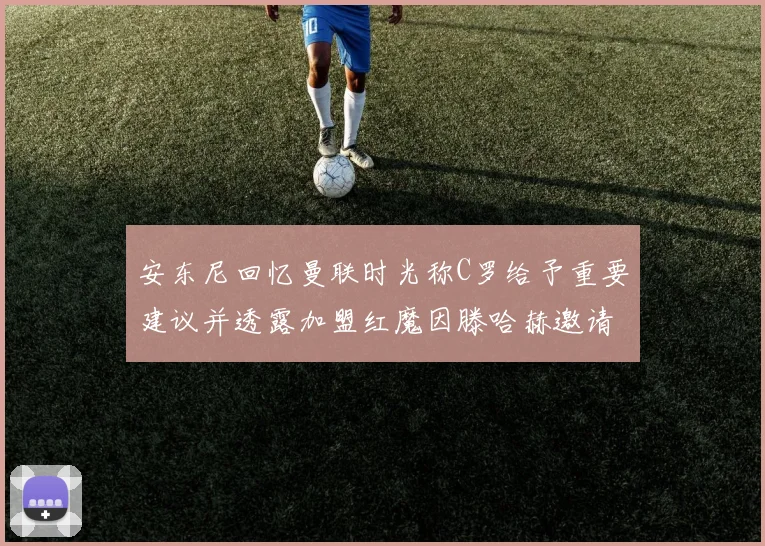 安东尼回忆曼联时光称C罗给予重要建议并透露加盟红魔因滕哈赫邀请