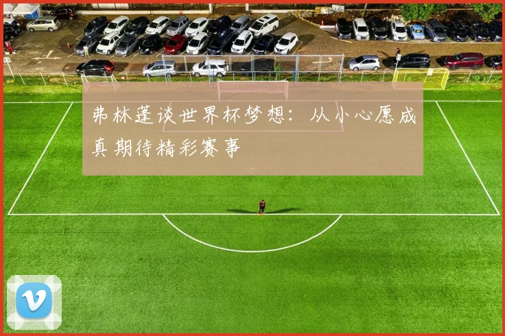 弗林蓬谈世界杯梦想：从小心愿成真期待精彩赛事