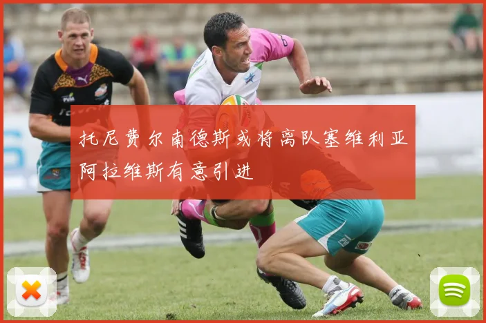 托尼费尔南德斯或将离队塞维利亚阿拉维斯有意引进