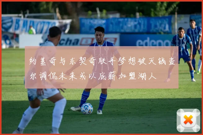 约基奇与东契奇联手梦想破灭钱查尔调侃未来或以底薪加盟湖人
