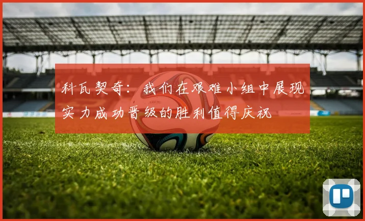 科瓦契奇：我们在艰难小组中展现实力成功晋级的胜利值得庆祝
