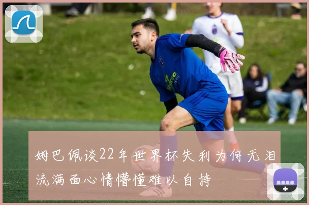 姆巴佩谈22年世界杯失利为何无泪流满面心情懵懂难以自持