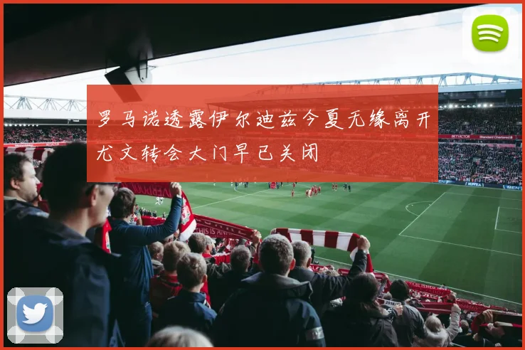 罗马诺透露伊尔迪兹今夏无缘离开尤文转会大门早已关闭