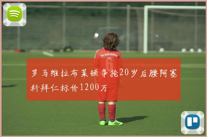 罗马维拉布莱顿争抢20岁后腰阿塞科拜仁标价1200万