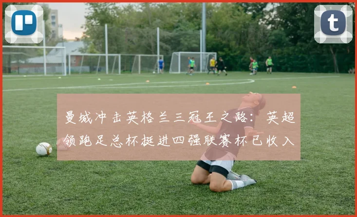 曼城冲击英格兰三冠王之路：英超领跑足总杯挺进四强联赛杯已收入囊中