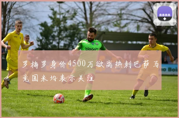 罗梅罗身价4500万欲离热刺巴萨马竞国米均表示关注
