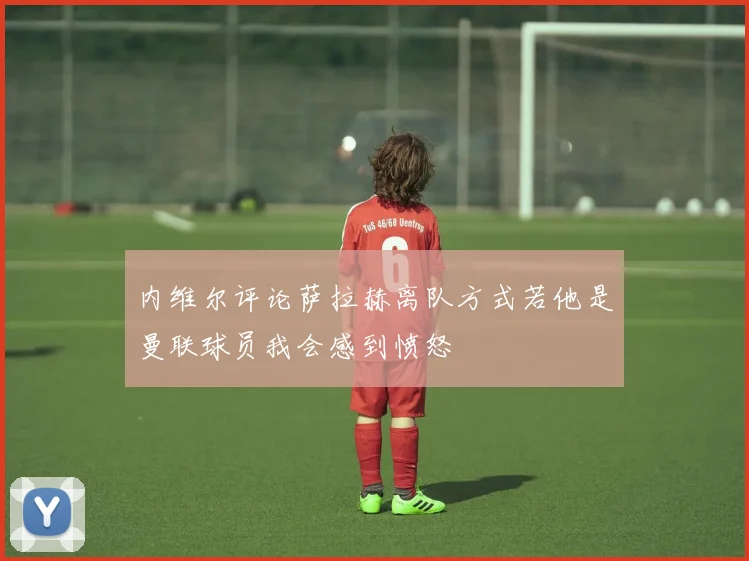 内维尔评论萨拉赫离队方式若他是曼联球员我会感到愤怒