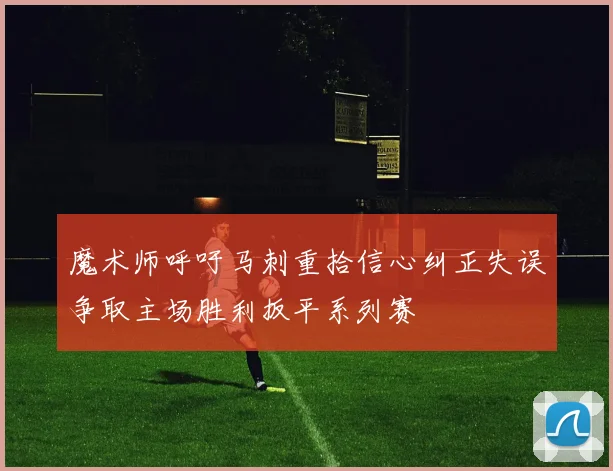 魔术师呼吁马刺重拾信心纠正失误争取主场胜利扳平系列赛
