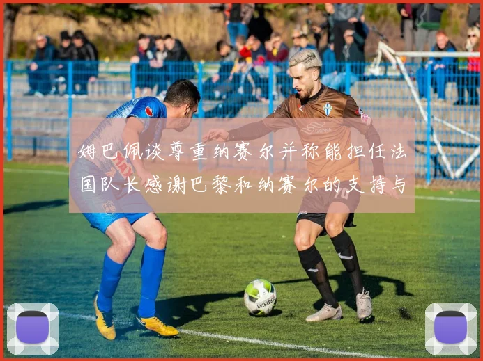 姆巴佩谈尊重纳赛尔并称能担任法国队长感谢巴黎和纳赛尔的支持与帮助