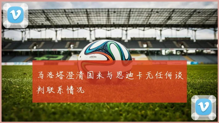 马洛塔澄清国米与恩迪卡无任何谈判联系情况