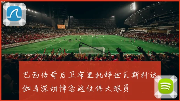 巴西传奇后卫布里托辞世瓦斯科达伽马深切悼念这位伟大球员