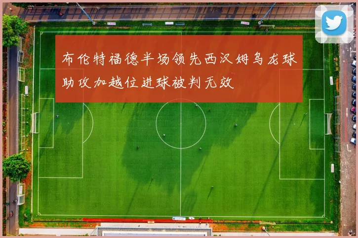 布伦特福德半场领先西汉姆乌龙球助攻加越位进球被判无效