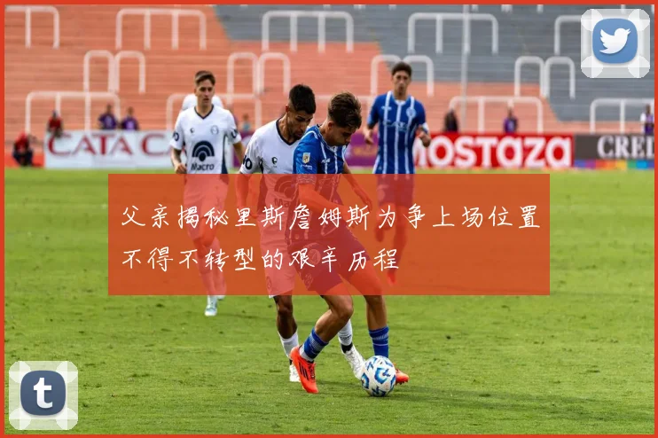 父亲揭秘里斯詹姆斯为争上场位置不得不转型的艰辛历程