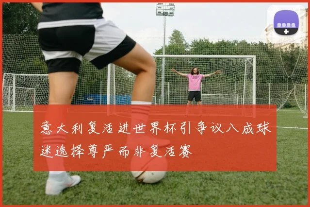 意大利复活进世界杯引争议八成球迷选择尊严而非复活赛