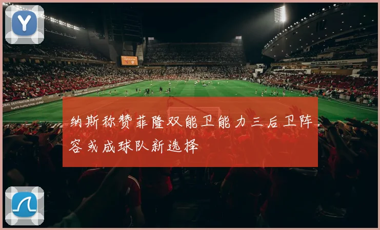 纳斯称赞菲隆双能卫能力三后卫阵容或成球队新选择