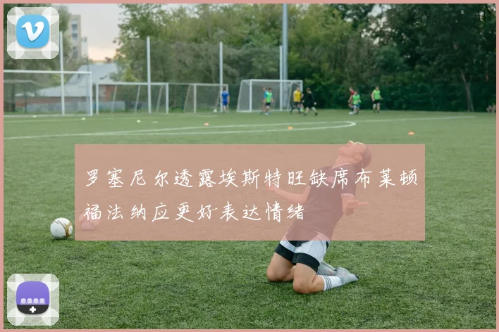 罗塞尼尔透露埃斯特旺缺席布莱顿福法纳应更好表达情绪