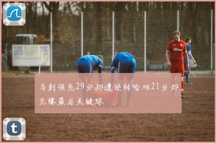 马刺领先29分却遭逆转哈珀21分却无缘最后关键球