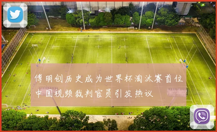 傅明创历史成为世界杯淘汰赛首位中国视频裁判官员引发热议