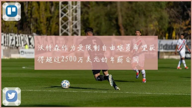 沃特森作为受限制自由球员希望获得超过2500万美元的年薪合同