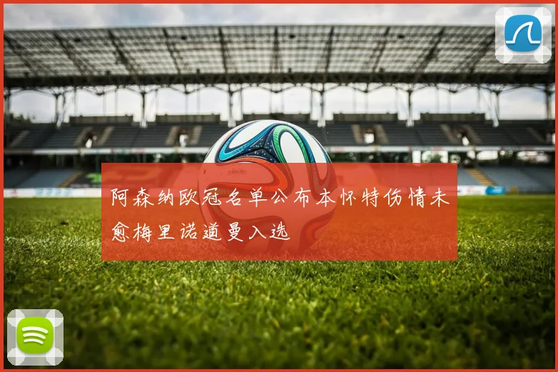 阿森纳欧冠名单公布本怀特伤情未愈梅里诺道曼入选